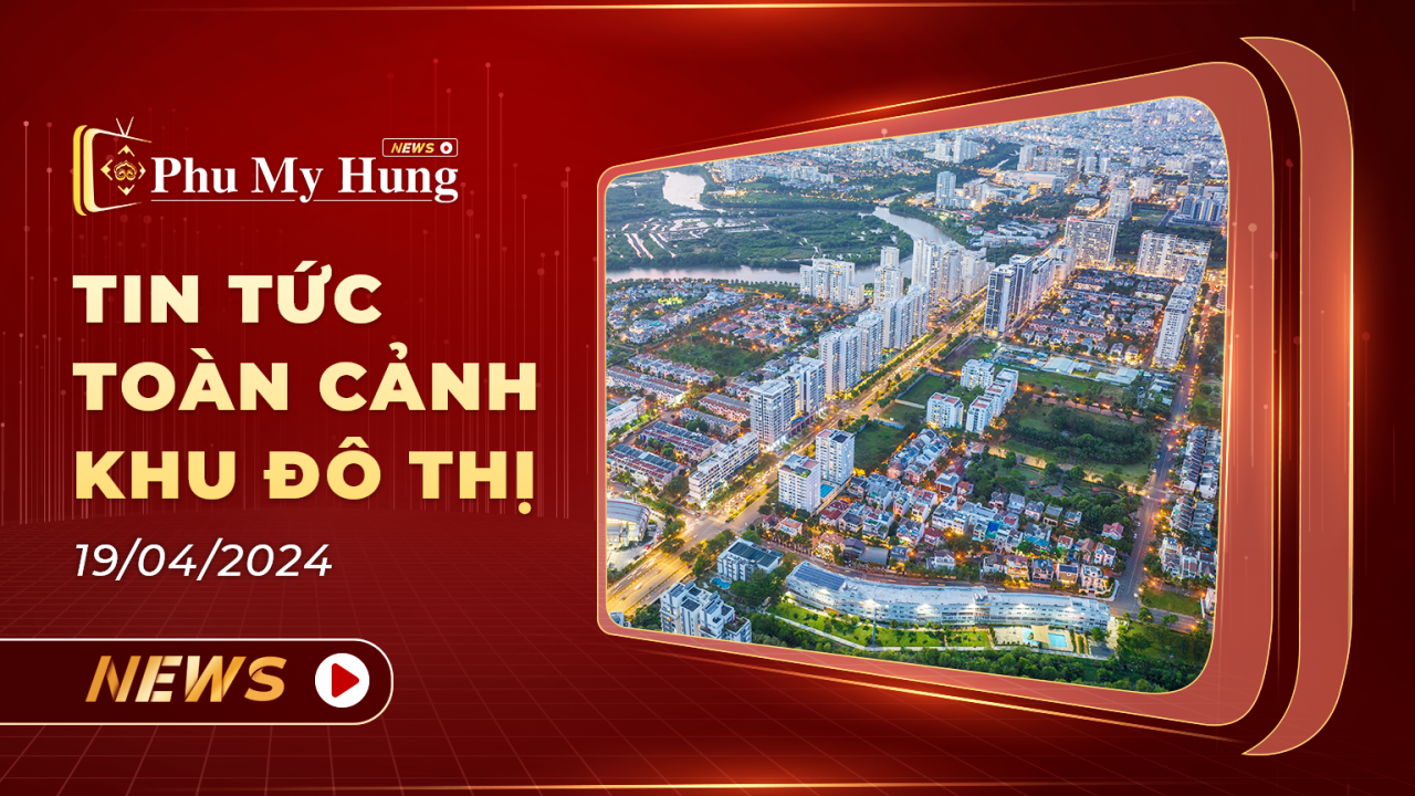 Phu My Hung News – Tin tức sự kiện mới nhất tại đô thị Phú Mỹ Hưng | Bản tin ngày 19/4/2024